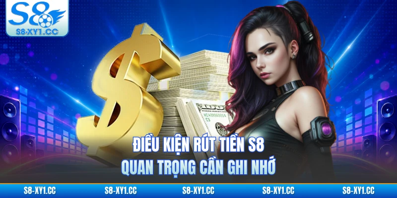 Điều kiện rút tiền S8 quan trọng cần ghi nhớ